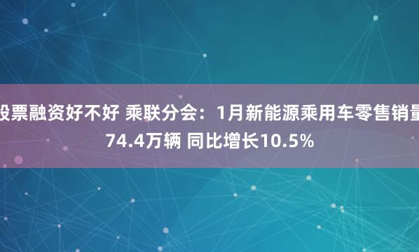 股票融资好不好 乘联分会：1月新能源乘用车零售销量74.4万辆 同比增长10.5%