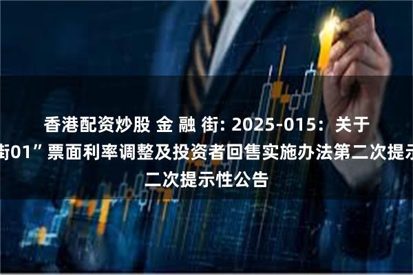 香港配资炒股 金 融 街: 2025-015：关于“22金街01”票面利率调整及投资者回售实施办法第二次提示性公告