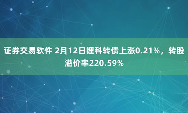 证券交易软件 2月12日锂科转债上涨0.21%，转股溢价率220.59%