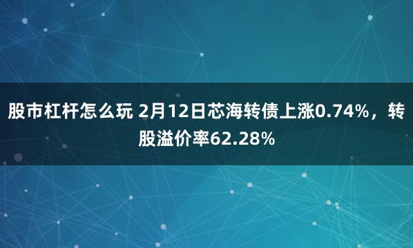 股市杠杆怎么玩 2月12日芯海转债上涨0.74%，转股溢价率62.28%