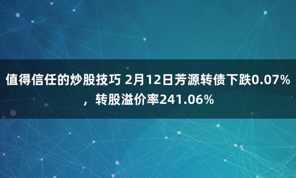 值得信任的炒股技巧 2月12日芳源转债下跌0.07%，转股溢价率241.06%