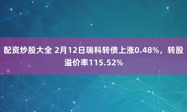 配资炒股大全 2月12日瑞科转债上涨0.48%，转股溢价率115.52%