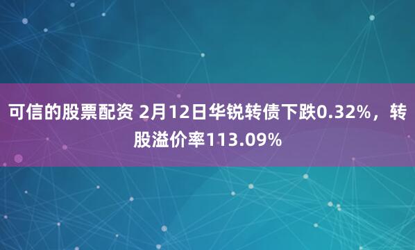 可信的股票配资 2月12日华锐转债下跌0.32%，转股溢价率113.09%