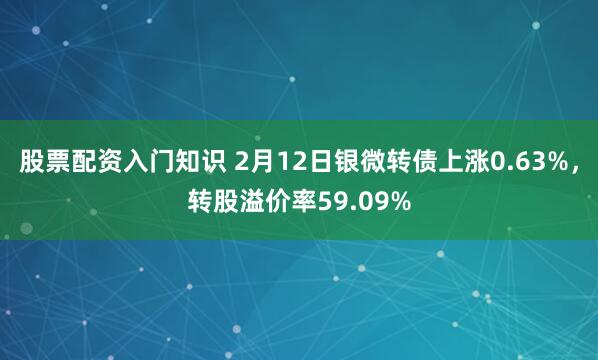 股票配资入门知识 2月12日银微转债上涨0.63%，转股溢价率59.09%