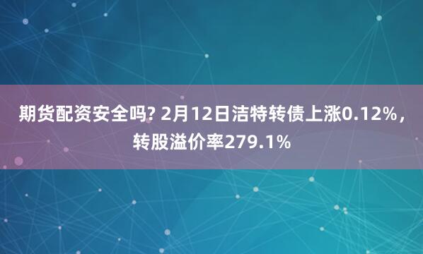 期货配资安全吗? 2月12日洁特转债上涨0.12%，转股溢价率279.1%