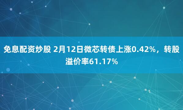 免息配资炒股 2月12日微芯转债上涨0.42%，转股溢价率61.17%