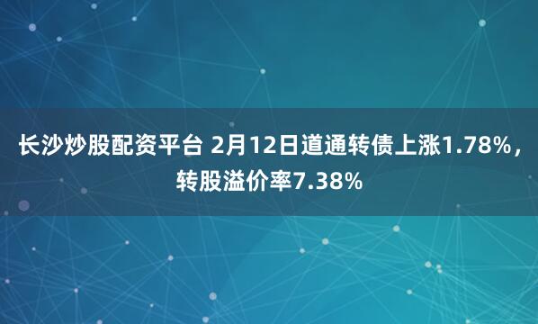 长沙炒股配资平台 2月12日道通转债上涨1.78%，转股溢价率7.38%