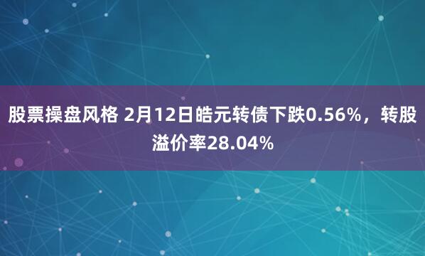 股票操盘风格 2月12日皓元转债下跌0.56%，转股溢价率28.04%