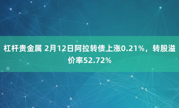 杠杆贵金属 2月12日阿拉转债上涨0.21%，转股溢价率52.72%