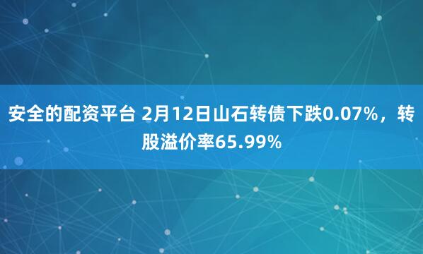 安全的配资平台 2月12日山石转债下跌0.07%，转股溢价率65.99%