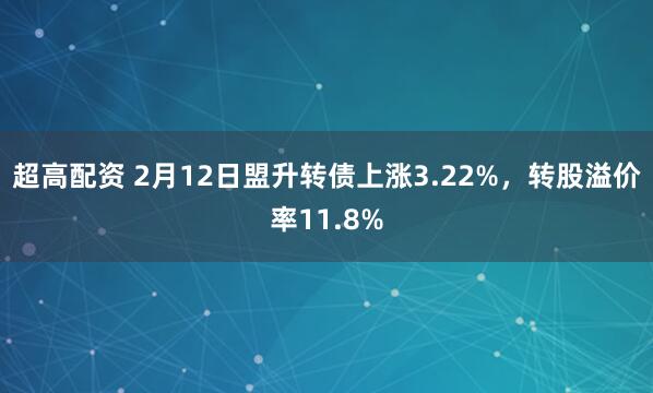 超高配资 2月12日盟升转债上涨3.22%，转股溢价率11.8%