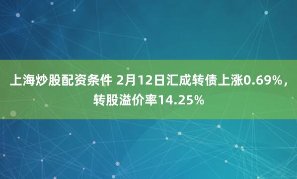 上海炒股配资条件 2月12日汇成转债上涨0.69%，转股溢价率14.25%