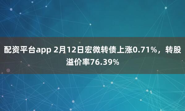 配资平台app 2月12日宏微转债上涨0.71%，转股溢价率76.39%