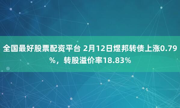 全国最好股票配资平台 2月12日煜邦转债上涨0.79%，转股溢价率18.83%