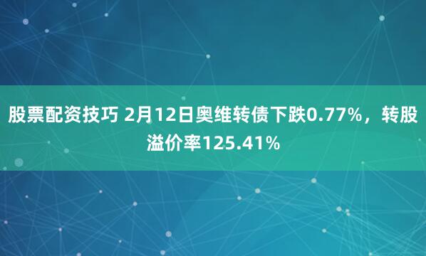 股票配资技巧 2月12日奥维转债下跌0.77%，转股溢价率125.41%