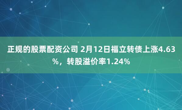 正规的股票配资公司 2月12日福立转债上涨4.63%，转股溢价率1.24%