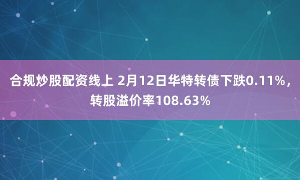 合规炒股配资线上 2月12日华特转债下跌0.11%，转股溢价率108.63%