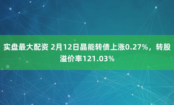 实盘最大配资 2月12日晶能转债上涨0.27%，转股溢价率121.03%