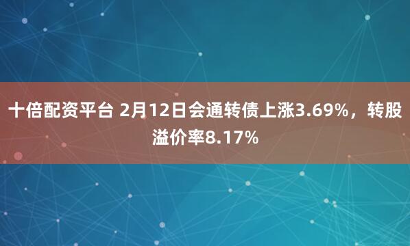 十倍配资平台 2月12日会通转债上涨3.69%，转股溢价率8.17%