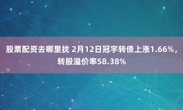 股票配资去哪里找 2月12日冠宇转债上涨1.66%，转股溢价率58.38%