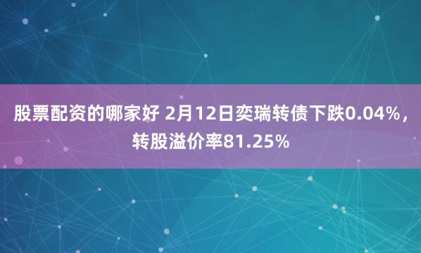 股票配资的哪家好 2月12日奕瑞转债下跌0.04%，转股溢价率81.25%