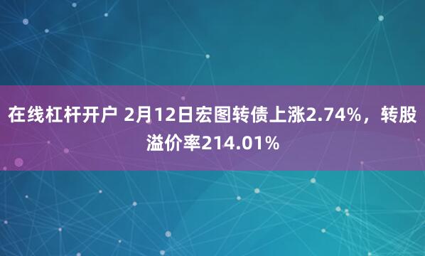 在线杠杆开户 2月12日宏图转债上涨2.74%，转股溢价率214.01%