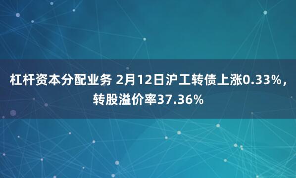 杠杆资本分配业务 2月12日沪工转债上涨0.33%，转股溢价率37.36%