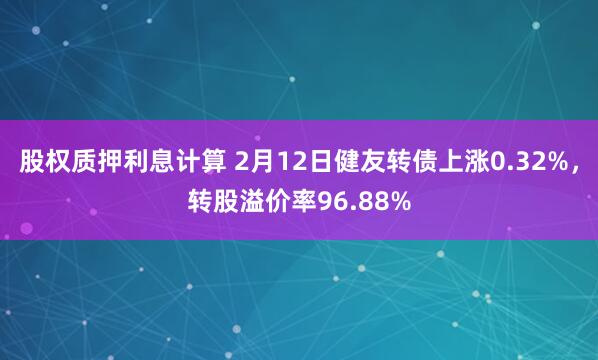 股权质押利息计算 2月12日健友转债上涨0.32%，转股溢价率96.88%