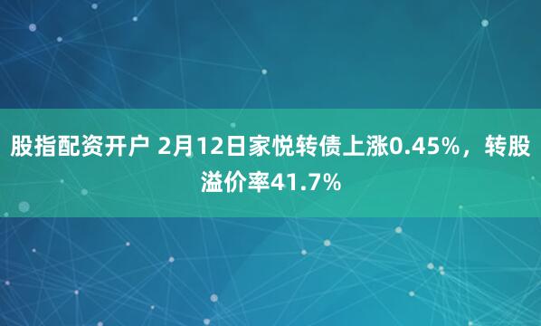 股指配资开户 2月12日家悦转债上涨0.45%，转股溢价率41.7%