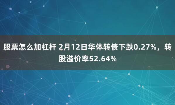 股票怎么加杠杆 2月12日华体转债下跌0.27%，转股溢价率52.64%