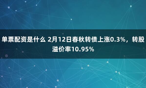 单票配资是什么 2月12日春秋转债上涨0.3%，转股溢价率10.95%