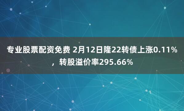 专业股票配资免费 2月12日隆22转债上涨0.11%，转股溢价率295.66%