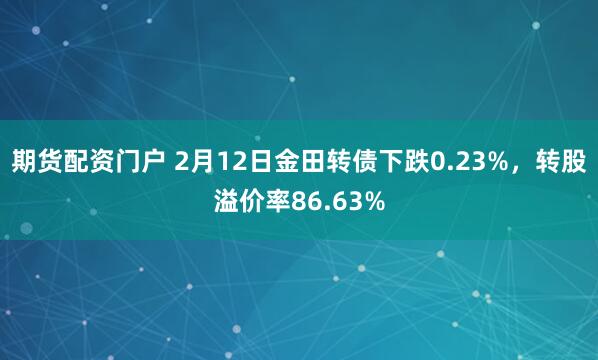 期货配资门户 2月12日金田转债下跌0.23%，转股溢价率86.63%