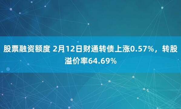 股票融资额度 2月12日财通转债上涨0.57%，转股溢价率64.69%