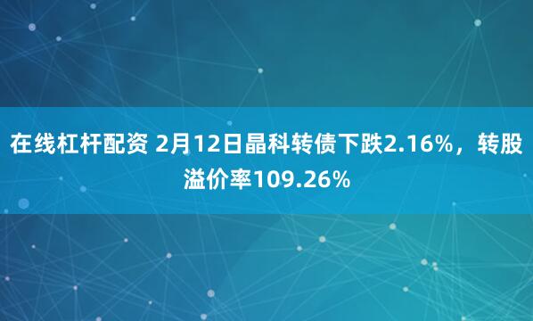 在线杠杆配资 2月12日晶科转债下跌2.16%，转股溢价率109.26%