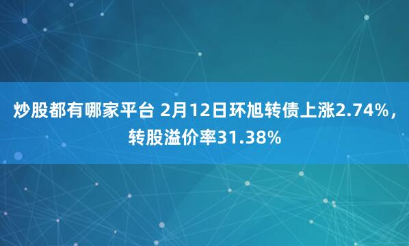 炒股都有哪家平台 2月12日环旭转债上涨2.74%，转股溢价率31.38%