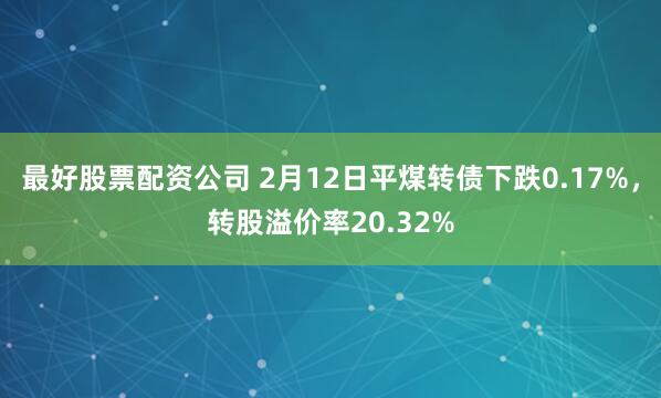 最好股票配资公司 2月12日平煤转债下跌0.17%，转股溢价率20.32%