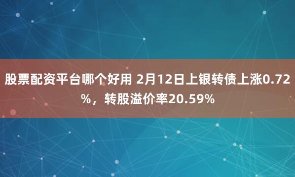 股票配资平台哪个好用 2月12日上银转债上涨0.72%，转股溢价率20.59%