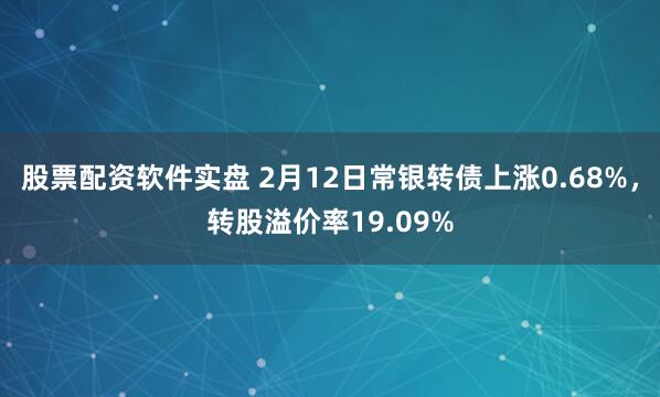 股票配资软件实盘 2月12日常银转债上涨0.68%，转股溢价率19.09%