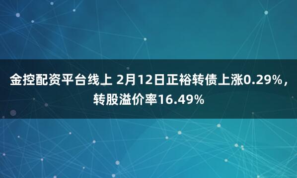 金控配资平台线上 2月12日正裕转债上涨0.29%，转股溢价率16.49%