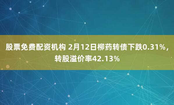 股票免费配资机构 2月12日柳药转债下跌0.31%，转股溢价率42.13%