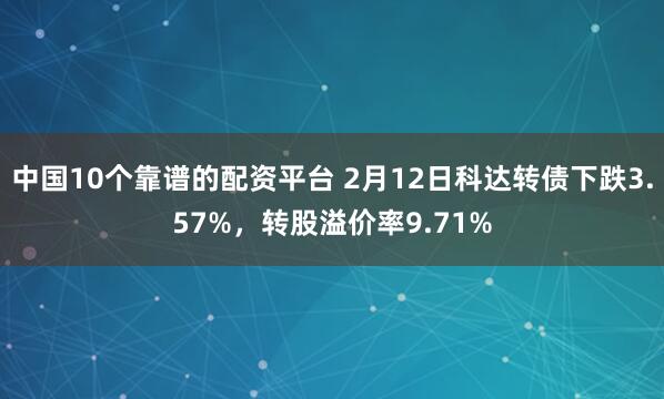 中国10个靠谱的配资平台 2月12日科达转债下跌3.57%，转股溢价率9.71%