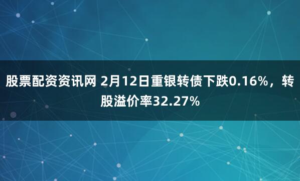 股票配资资讯网 2月12日重银转债下跌0.16%，转股溢价率32.27%