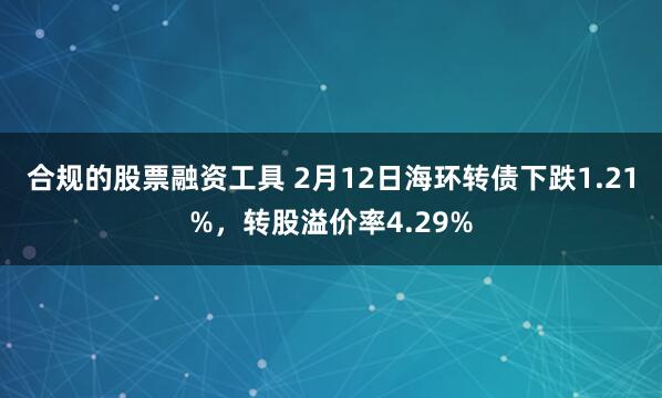 合规的股票融资工具 2月12日海环转债下跌1.21%，转股溢价率4.29%