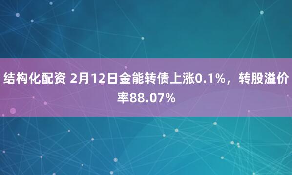 结构化配资 2月12日金能转债上涨0.1%，转股溢价率88.07%