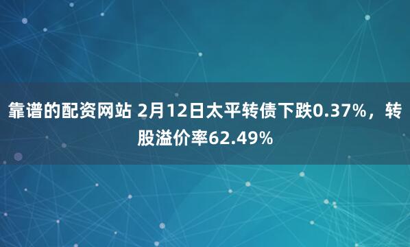 靠谱的配资网站 2月12日太平转债下跌0.37%，转股溢价率62.49%