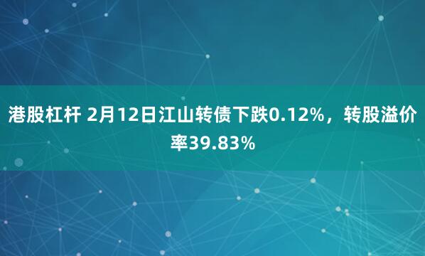 港股杠杆 2月12日江山转债下跌0.12%，转股溢价率39.83%