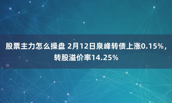 股票主力怎么操盘 2月12日泉峰转债上涨0.15%，转股溢价率14.25%