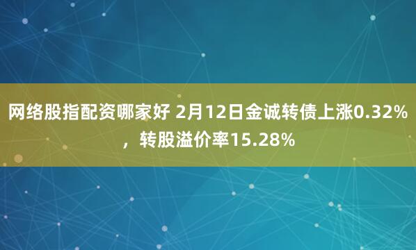 网络股指配资哪家好 2月12日金诚转债上涨0.32%，转股溢价率15.28%