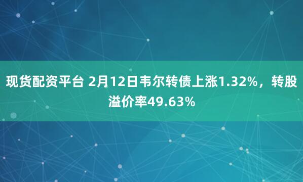 现货配资平台 2月12日韦尔转债上涨1.32%，转股溢价率49.63%